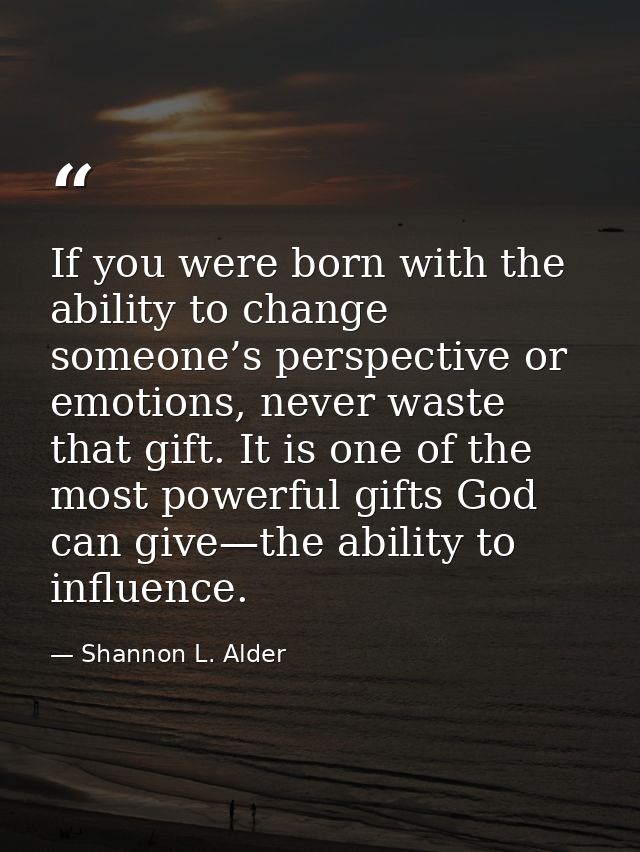 If you were born with the ability to change someone’s perspective or emotions, never waste that gift. It is one of the m — Shannon L. Alder