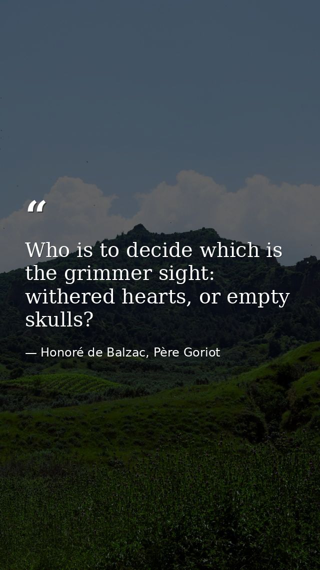 Who is to decide which is the grimmer sight: withered hearts, or empty skulls? — Honoré de Balzac, Père Goriot