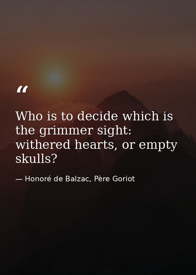Who is to decide which is the grimmer sight: withered hearts, or empty skulls? — Honoré de Balzac, Père Goriot
