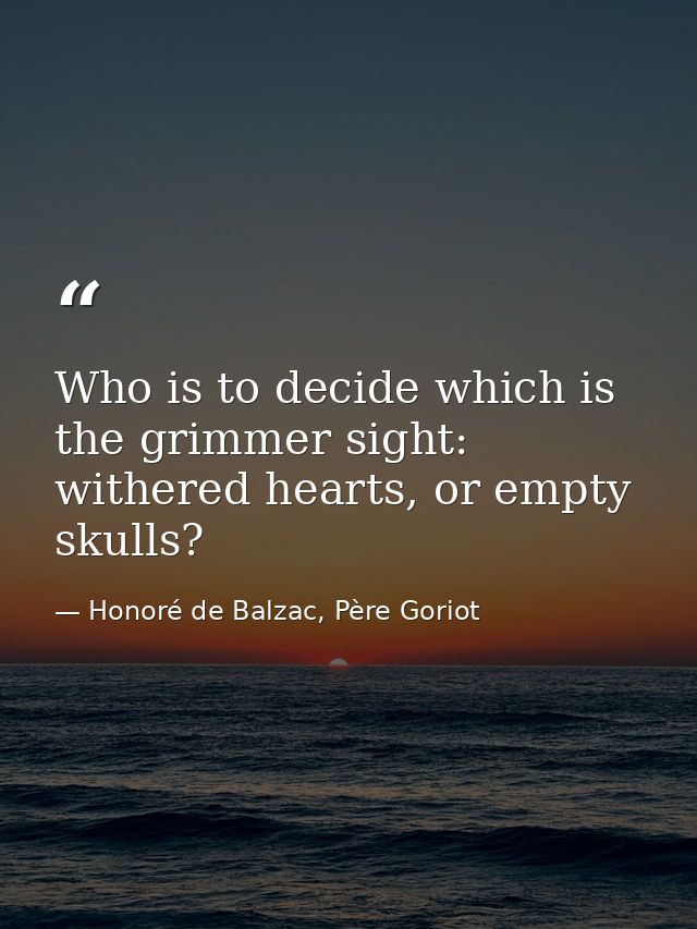 Who is to decide which is the grimmer sight: withered hearts, or empty skulls? — Honoré de Balzac, Père Goriot
