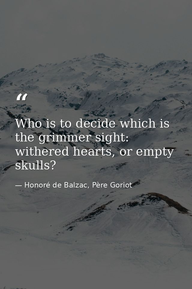 Who is to decide which is the grimmer sight: withered hearts, or empty skulls? — Honoré de Balzac, Père Goriot