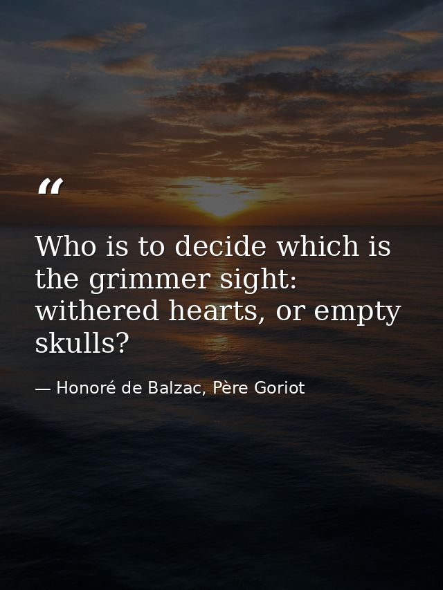 Who is to decide which is the grimmer sight: withered hearts, or empty skulls? — Honoré de Balzac, Père Goriot