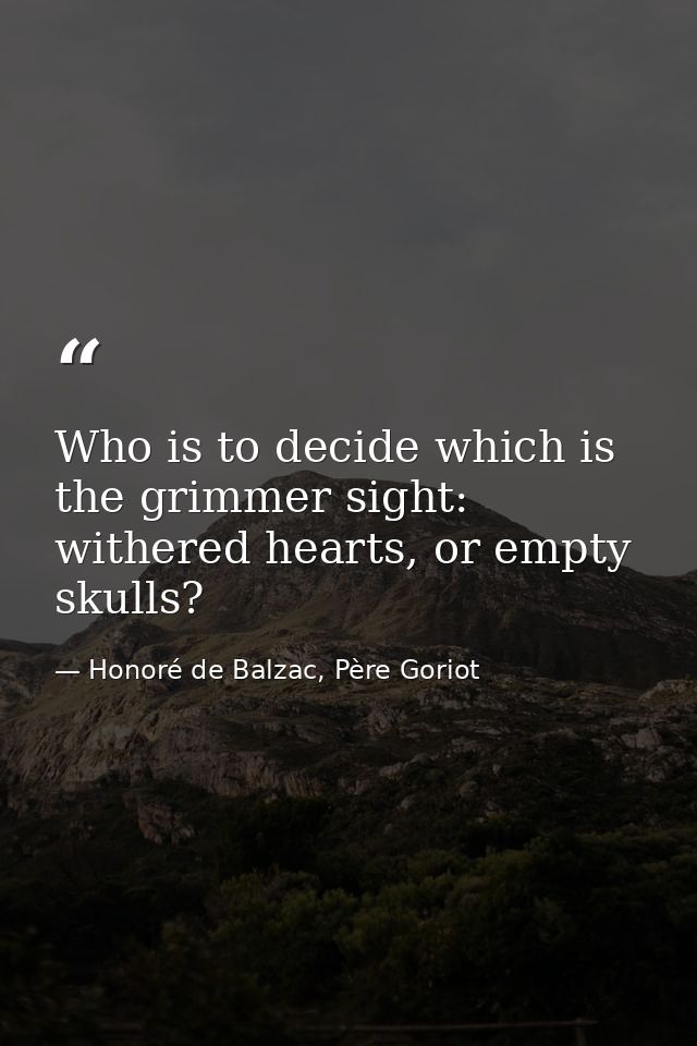 Who is to decide which is the grimmer sight: withered hearts, or empty skulls? — Honoré de Balzac, Père Goriot