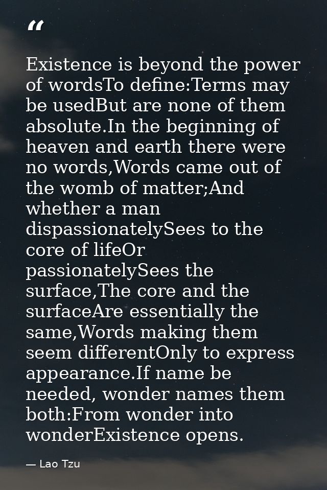Existence is beyond the power of wordsTo define:Terms may be usedBut are none of them absolute.In the beginning of heave — Lao Tzu