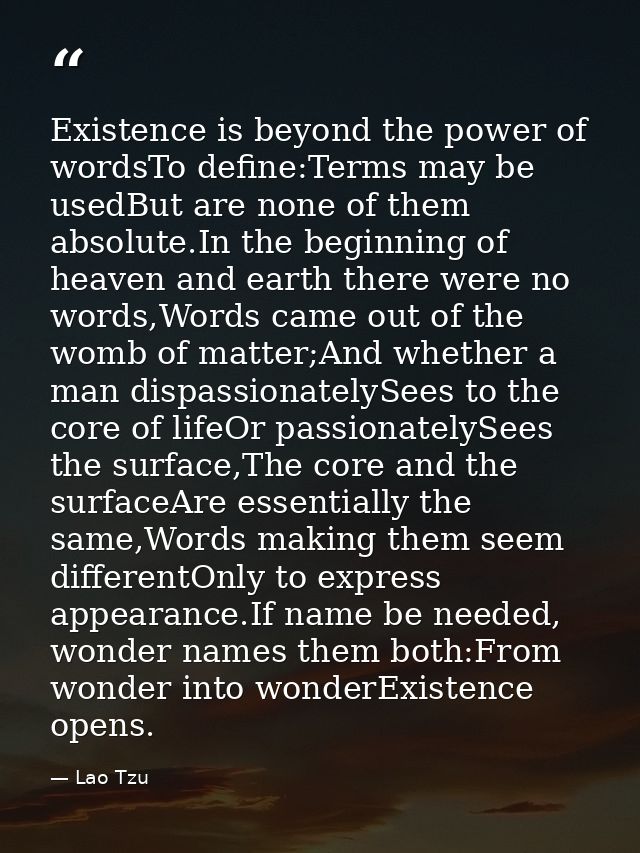 Existence is beyond the power of wordsTo define:Terms may be usedBut are none of them absolute.In the beginning of heave — Lao Tzu
