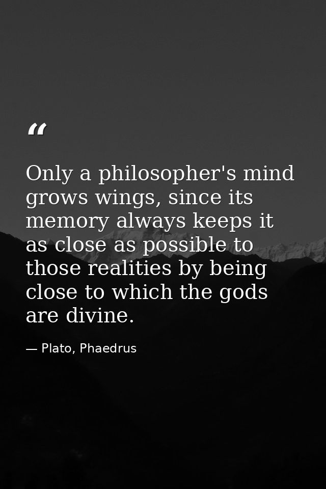 Only a philosopher's mind grows wings, since its memory always keeps it as close as possible to those realities by being — Plato, Phaedrus
