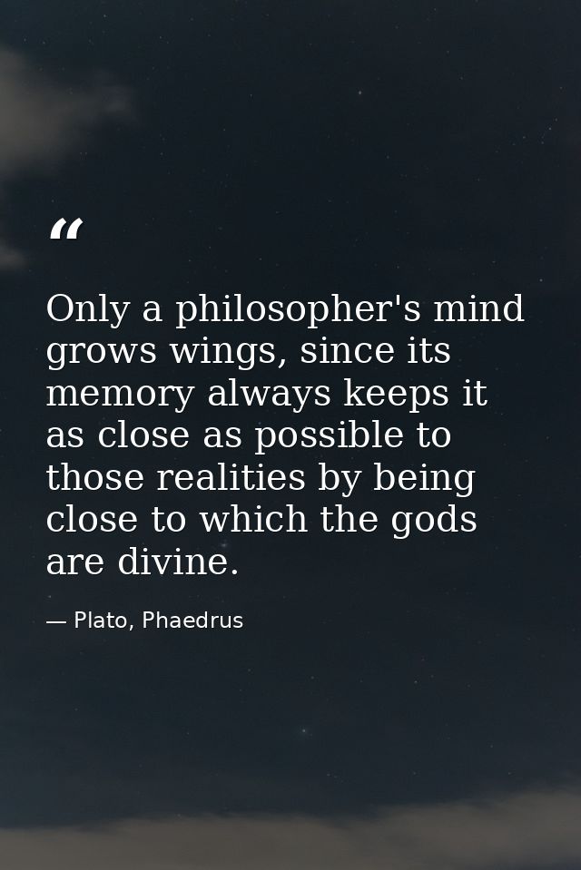 Only a philosopher's mind grows wings, since its memory always keeps it as close as possible to those realities by being — Plato, Phaedrus