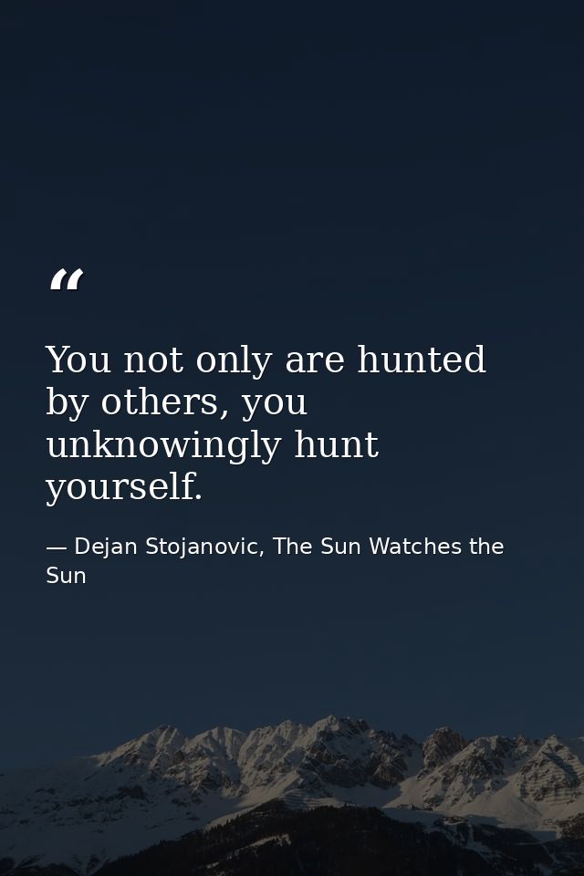 You not only are hunted by others, you unknowingly hunt yourself. — Dejan Stojanovic, The Sun Watches the Sun