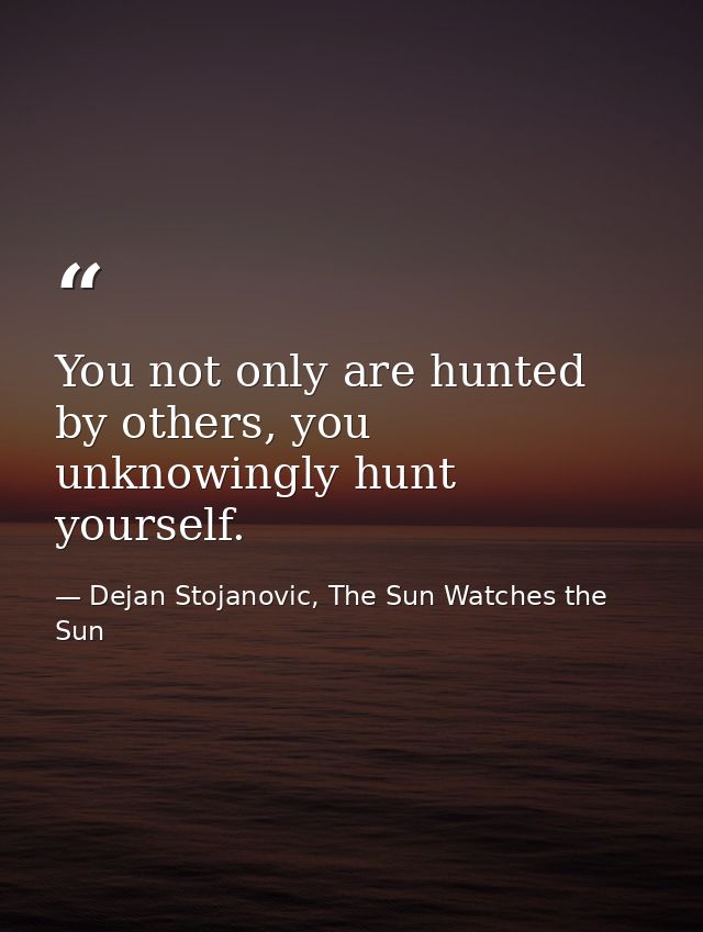 You not only are hunted by others, you unknowingly hunt yourself. — Dejan Stojanovic, The Sun Watches the Sun