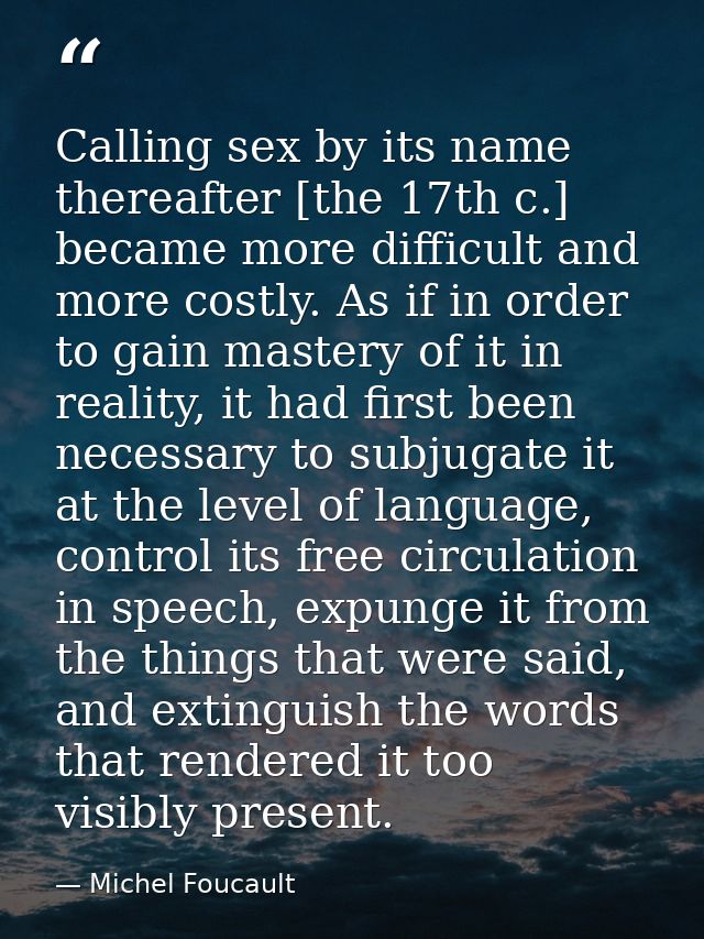 Calling sex by its name thereafter [the 17th c.] became more difficult and more costly. As if in order to gain mastery o — Michel Foucault