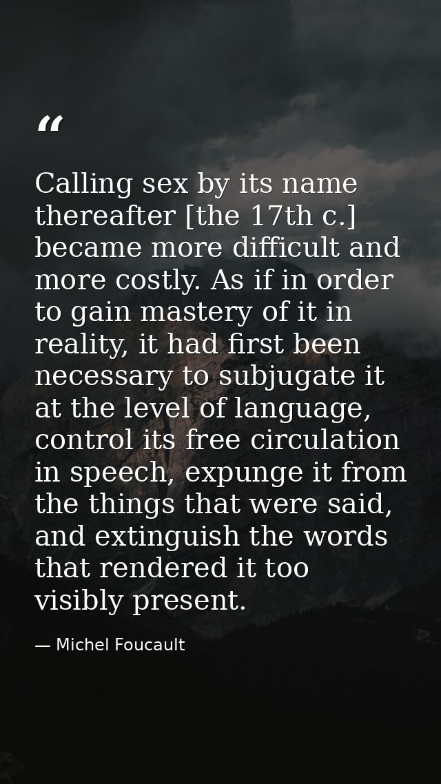 Calling sex by its name thereafter [the 17th c.] became more difficult and more costly. As if in order to gain mastery o — Michel Foucault