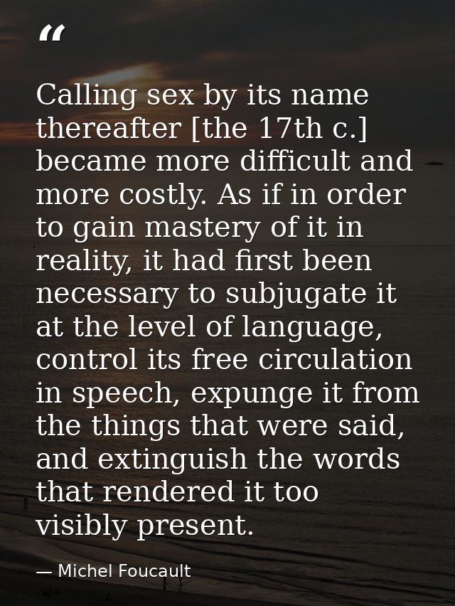 Calling sex by its name thereafter [the 17th c.] became more difficult and more costly. As if in order to gain mastery o — Michel Foucault