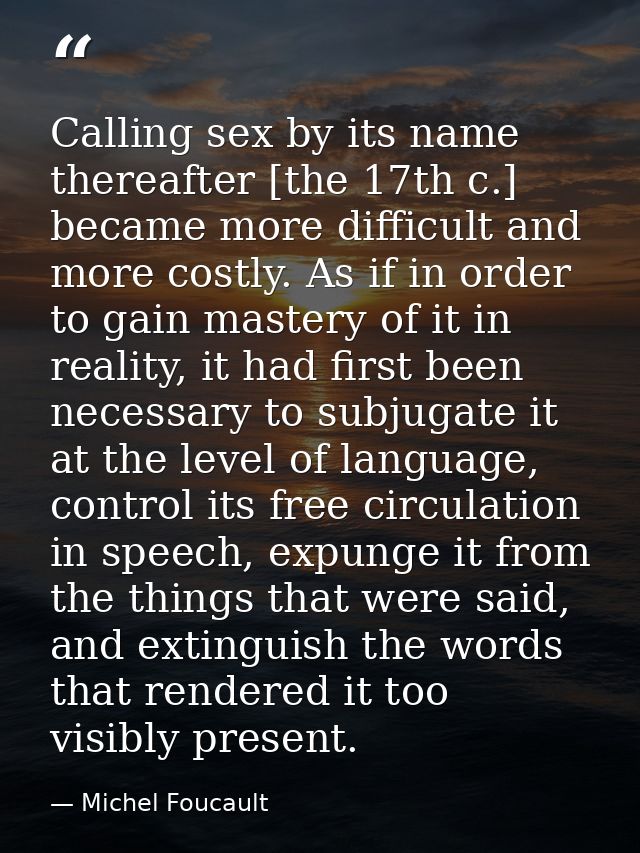 Calling sex by its name thereafter [the 17th c.] became more difficult and more costly. As if in order to gain mastery o — Michel Foucault