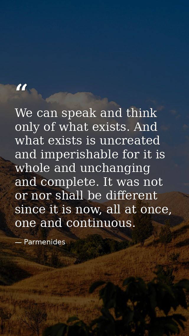 We can speak and think only of what exists. And what exists is uncreated and imperishable for it is whole and unchanging — Parmenides