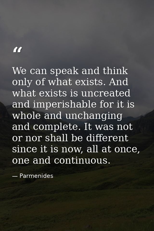 We can speak and think only of what exists. And what exists is uncreated and imperishable for it is whole and unchanging — Parmenides