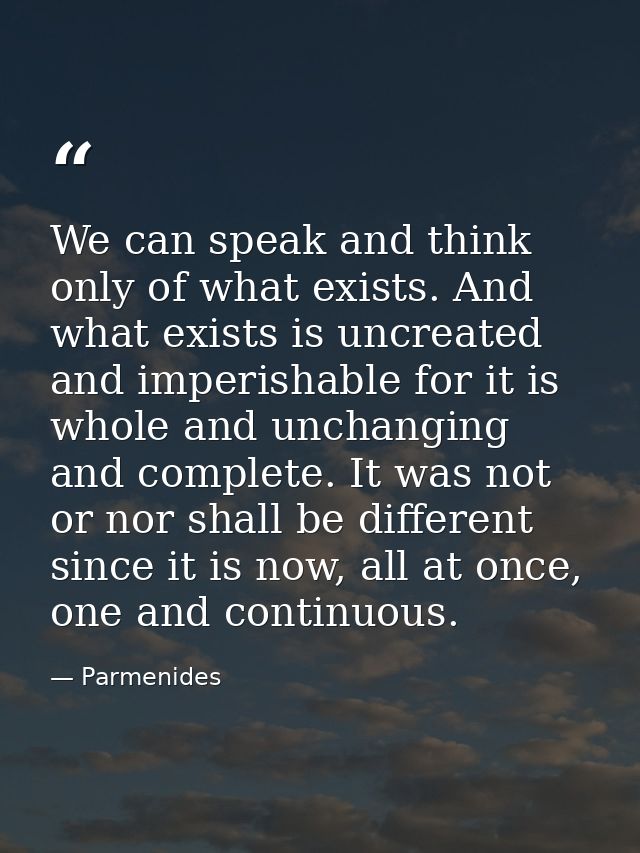 We can speak and think only of what exists. And what exists is uncreated and imperishable for it is whole and unchanging — Parmenides