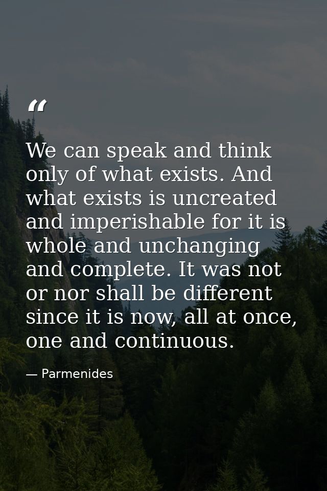 We can speak and think only of what exists. And what exists is uncreated and imperishable for it is whole and unchanging — Parmenides