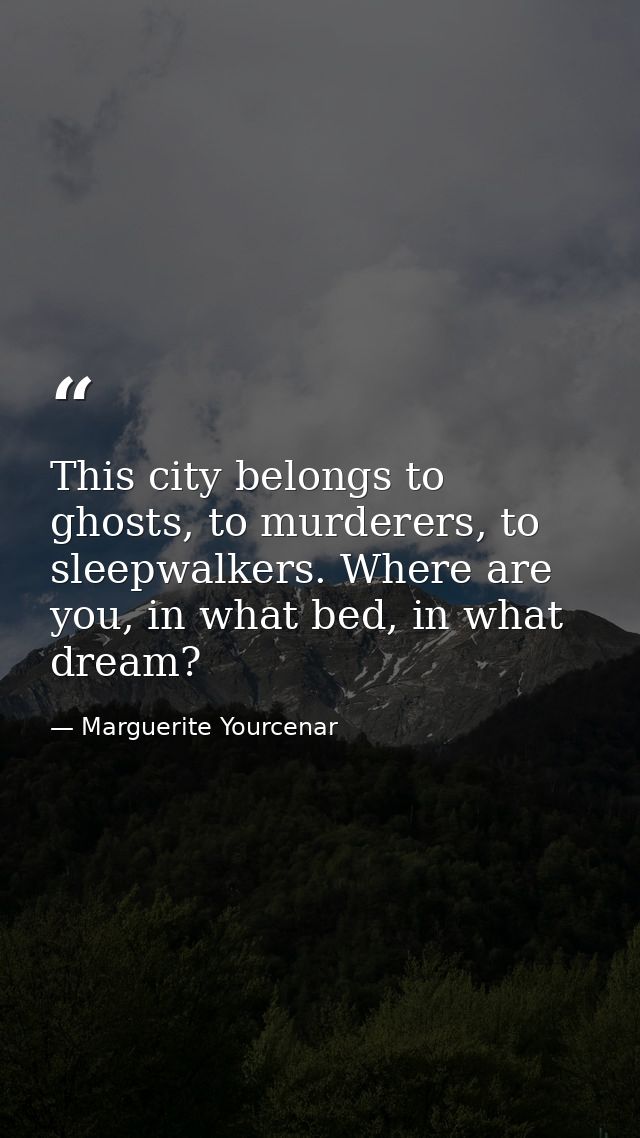 This city belongs to ghosts, to murderers, to sleepwalkers. Where are you, in what bed, in what dream? — Marguerite Yourcenar