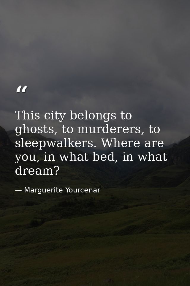 This city belongs to ghosts, to murderers, to sleepwalkers. Where are you, in what bed, in what dream? — Marguerite Yourcenar