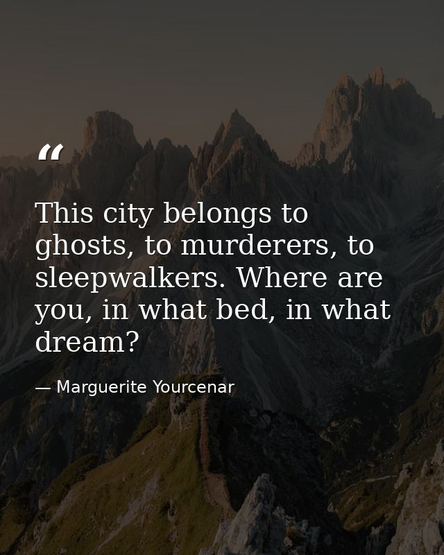 This city belongs to ghosts, to murderers, to sleepwalkers. Where are you, in what bed, in what dream? — Marguerite Yourcenar