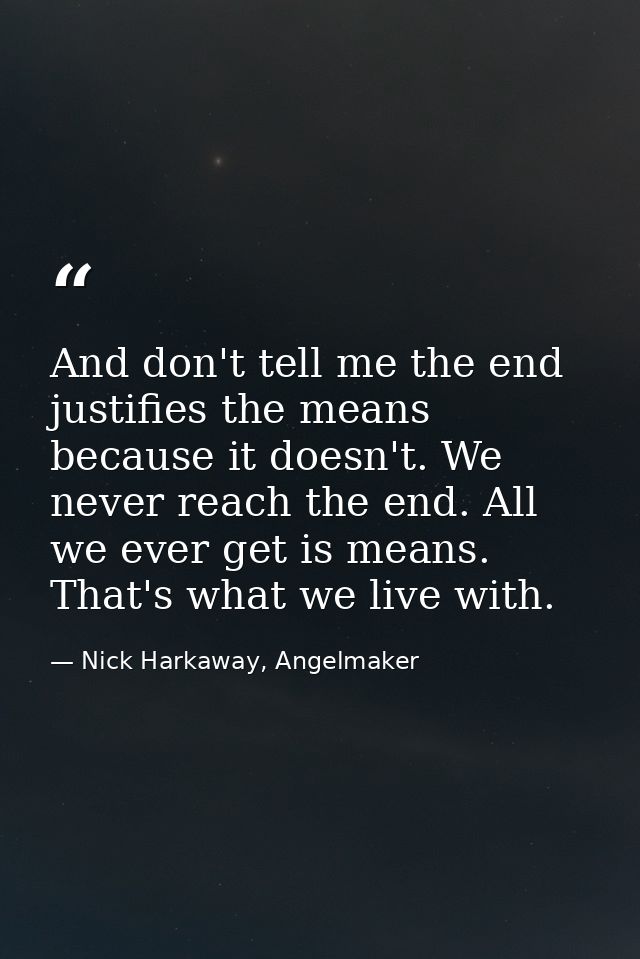 And don't tell me the end justifies the means because it doesn't. We never reach the end. All we ever get is means. That — Nick Harkaway, Angelmaker
