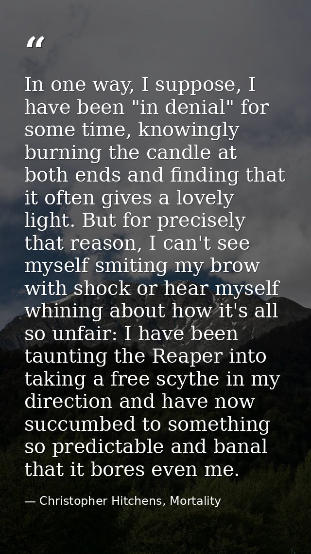 In one way, I suppose, I have been "in denial" for some time, knowingly burning the candle at both ends and finding that — Christopher Hitchens, Mortality