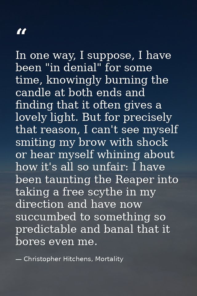 In one way, I suppose, I have been "in denial" for some time, knowingly burning the candle at both ends and finding that — Christopher Hitchens, Mortality