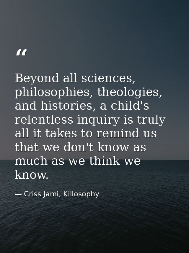 Beyond all sciences, philosophies, theologies, and histories, a child's relentless inquiry is truly all it takes to remi — Criss Jami, Killosophy