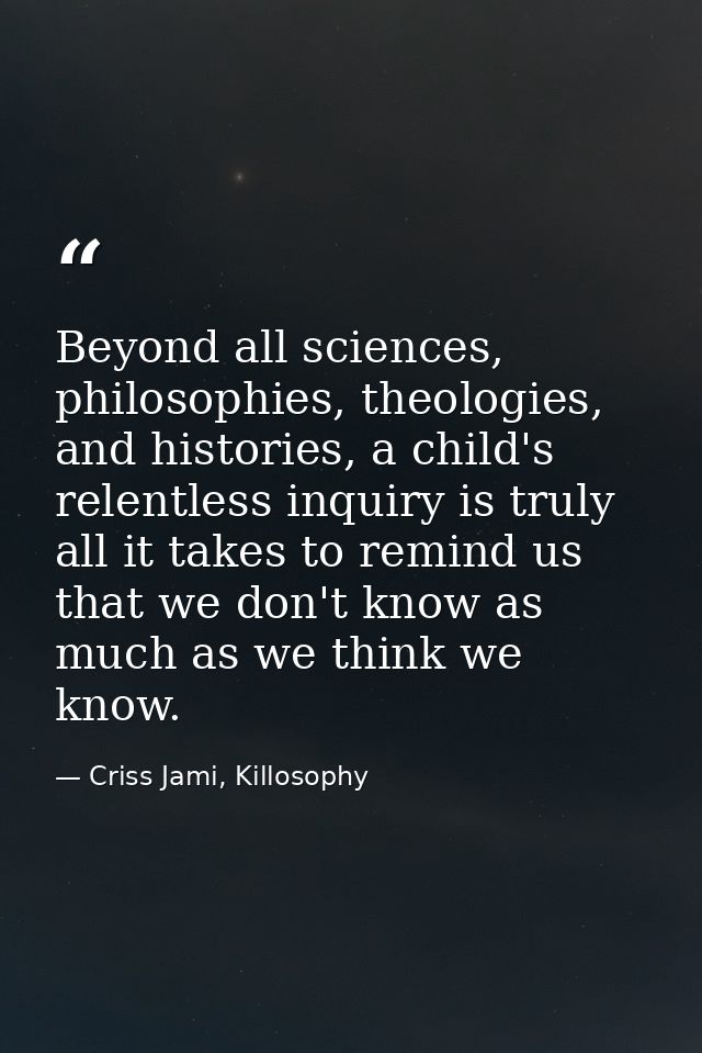 Beyond all sciences, philosophies, theologies, and histories, a child's relentless inquiry is truly all it takes to remi — Criss Jami, Killosophy