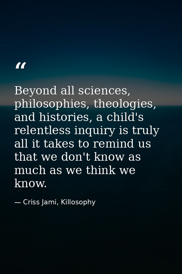 Beyond all sciences, philosophies, theologies, and histories, a child's relentless inquiry is truly all it takes to remi — Criss Jami, Killosophy