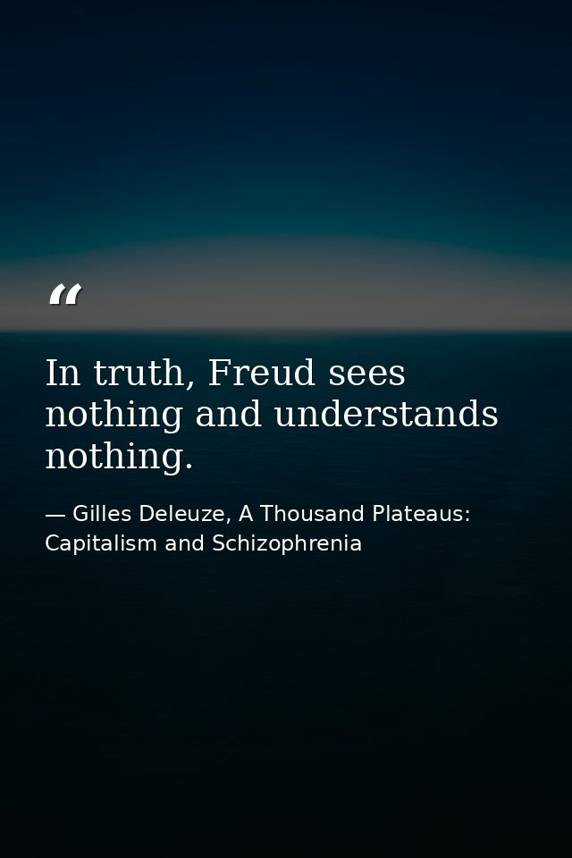 In truth, Freud sees nothing and understands nothing. — Gilles Deleuze, A Thousand Plateaus: Capitalism and Schizophrenia