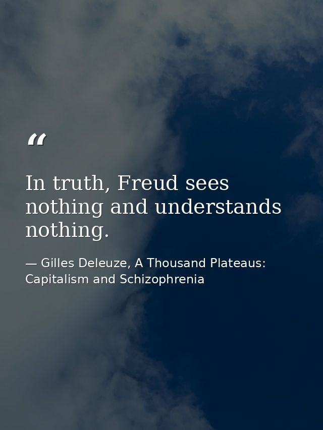 In truth, Freud sees nothing and understands nothing. — Gilles Deleuze, A Thousand Plateaus: Capitalism and Schizophrenia