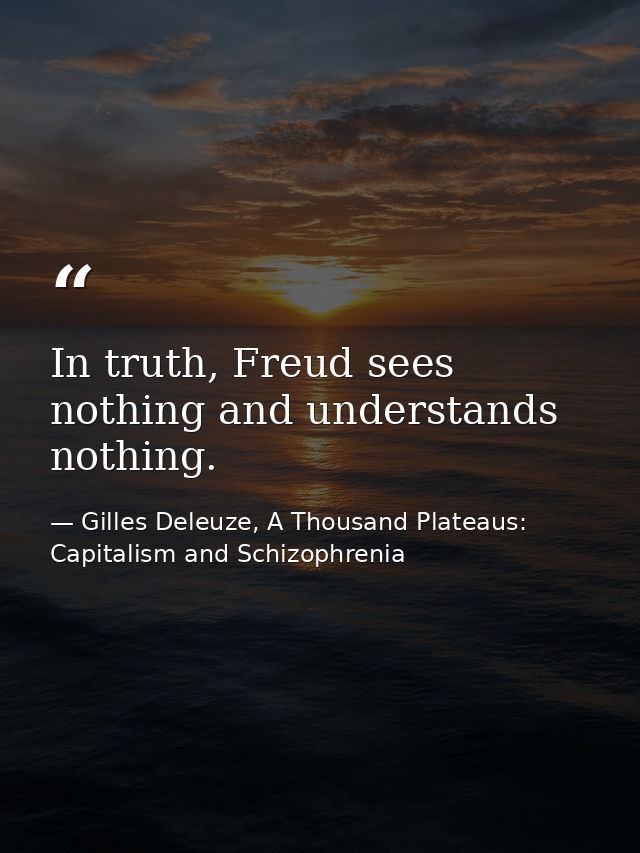 In truth, Freud sees nothing and understands nothing. — Gilles Deleuze, A Thousand Plateaus: Capitalism and Schizophrenia