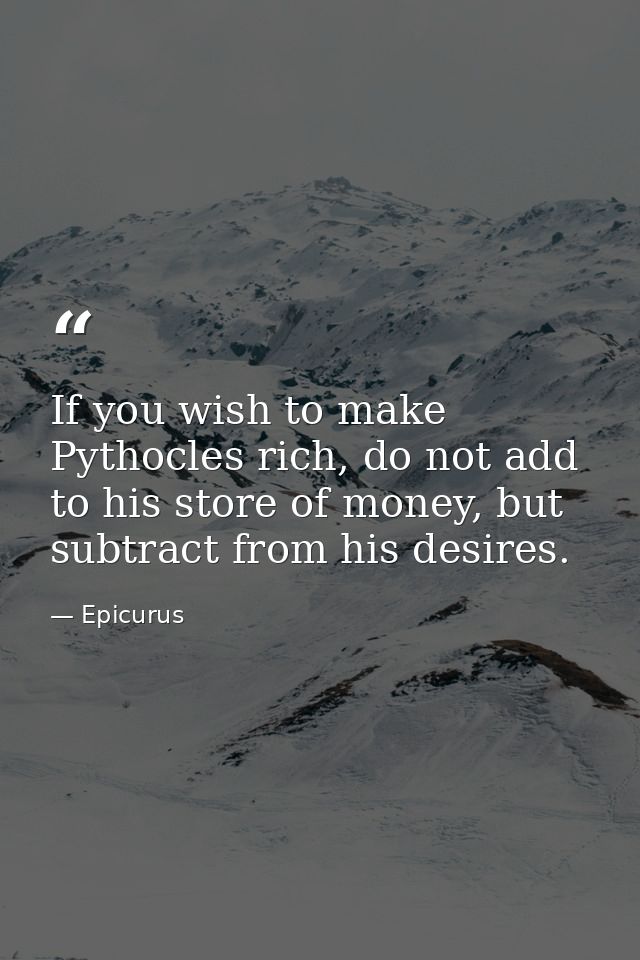 If you wish to make Pythocles rich, do not add to his store of money, but subtract from his desires. — Epicurus