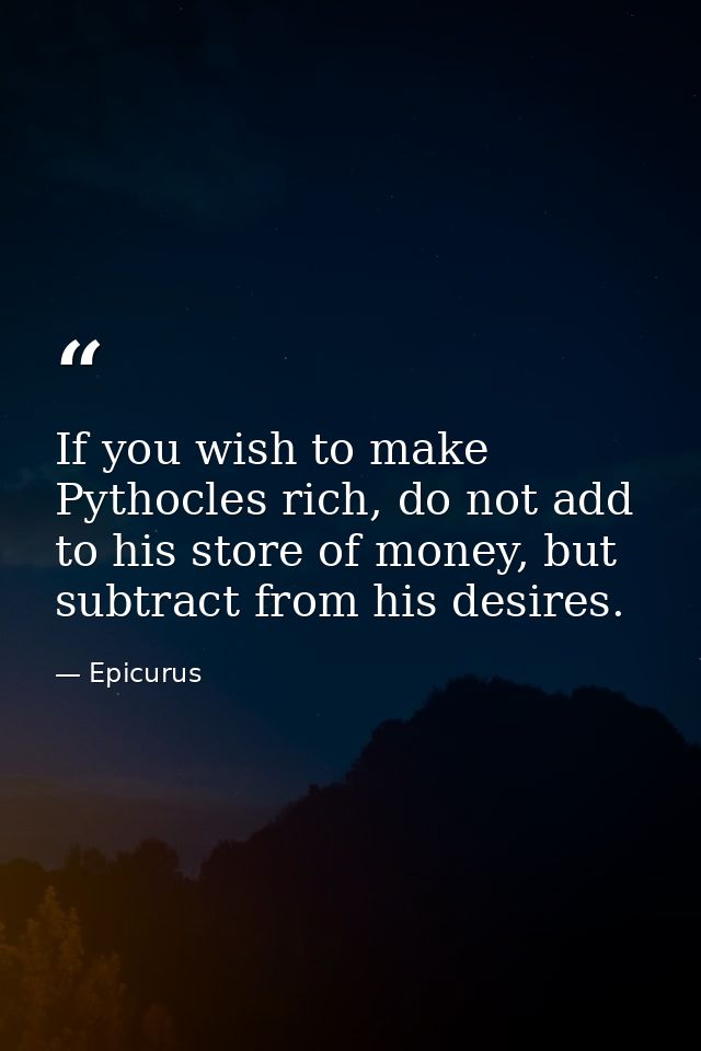 If you wish to make Pythocles rich, do not add to his store of money, but subtract from his desires. — Epicurus