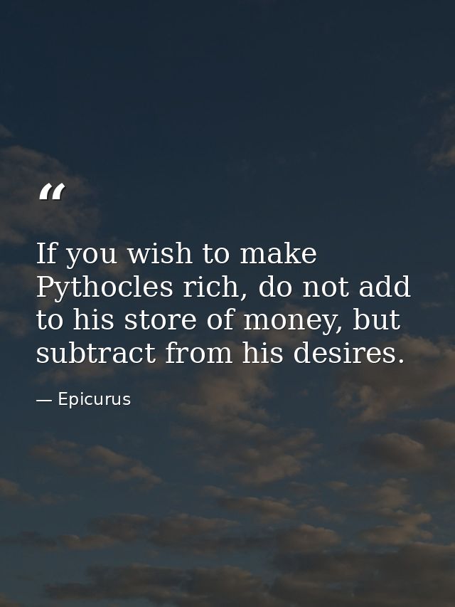 If you wish to make Pythocles rich, do not add to his store of money, but subtract from his desires. — Epicurus