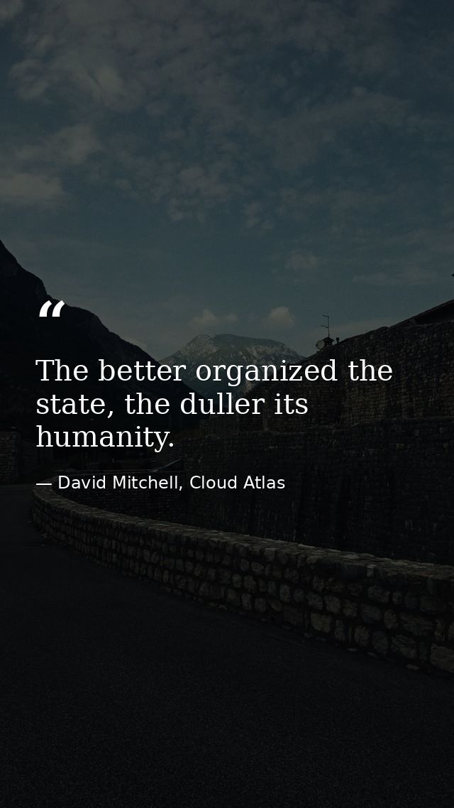 The better organized the state, the duller its humanity. — David Mitchell, Cloud Atlas