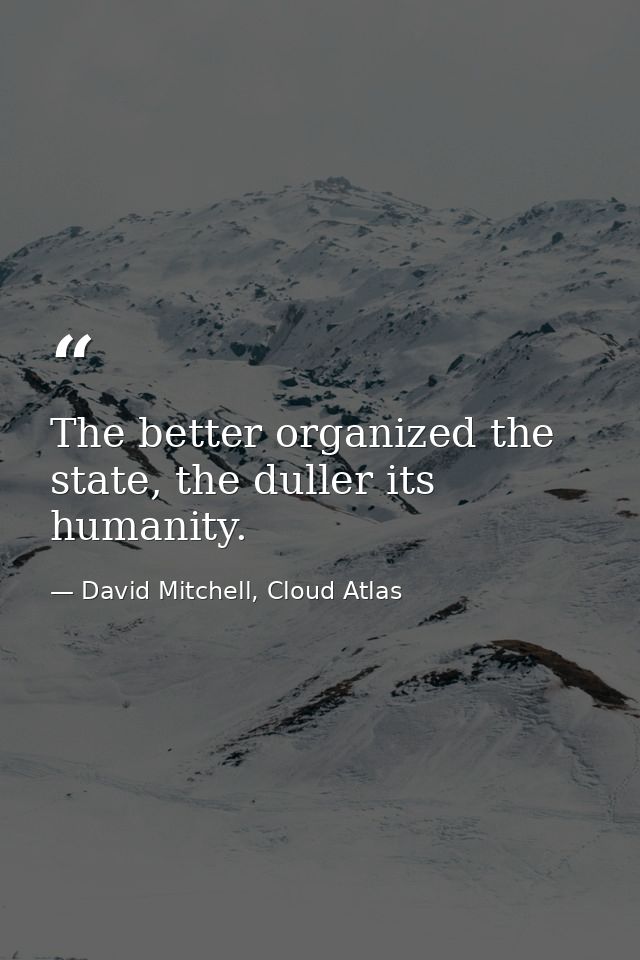 The better organized the state, the duller its humanity. — David Mitchell, Cloud Atlas