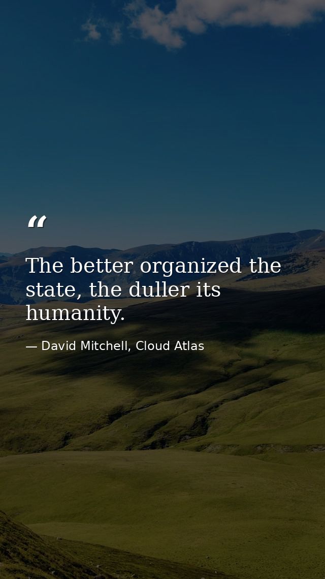 The better organized the state, the duller its humanity. — David Mitchell, Cloud Atlas