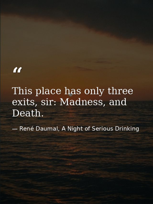 This place has only three exits, sir: Madness, and Death. — René Daumal, A Night of Serious Drinking