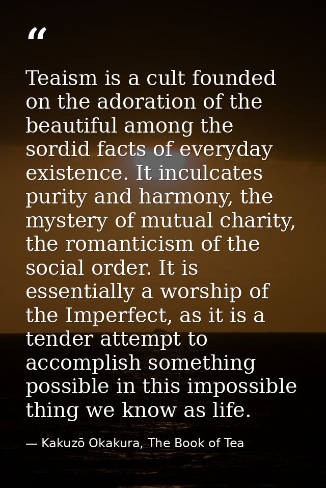 Teaism is a cult founded on the adoration of the beautiful among the sordid facts of everyday existence. It inculcates p — Kakuzō Okakura, The Book of Tea