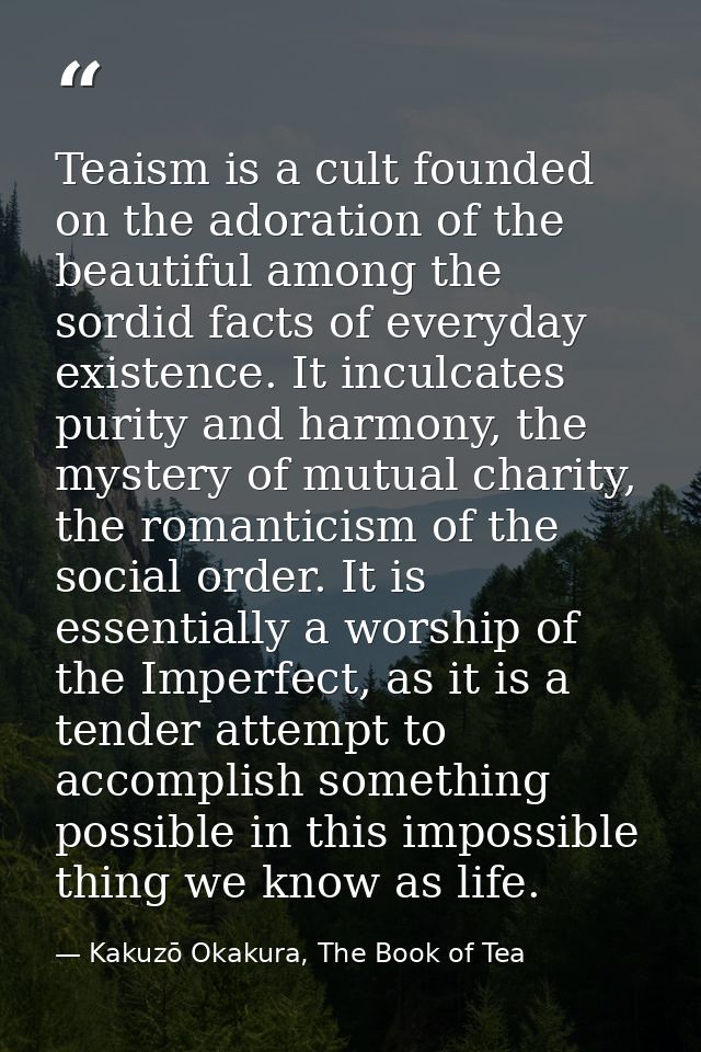 Teaism is a cult founded on the adoration of the beautiful among the sordid facts of everyday existence. It inculcates p — Kakuzō Okakura, The Book of Tea