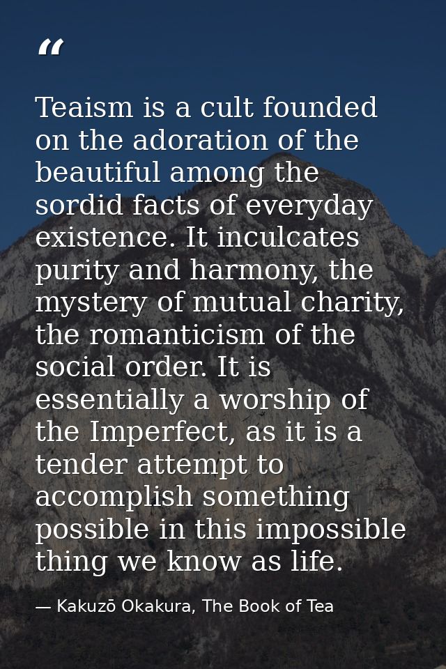 Teaism is a cult founded on the adoration of the beautiful among the sordid facts of everyday existence. It inculcates p — Kakuzō Okakura, The Book of Tea