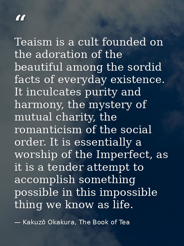 Teaism is a cult founded on the adoration of the beautiful among the sordid facts of everyday existence. It inculcates p — Kakuzō Okakura, The Book of Tea