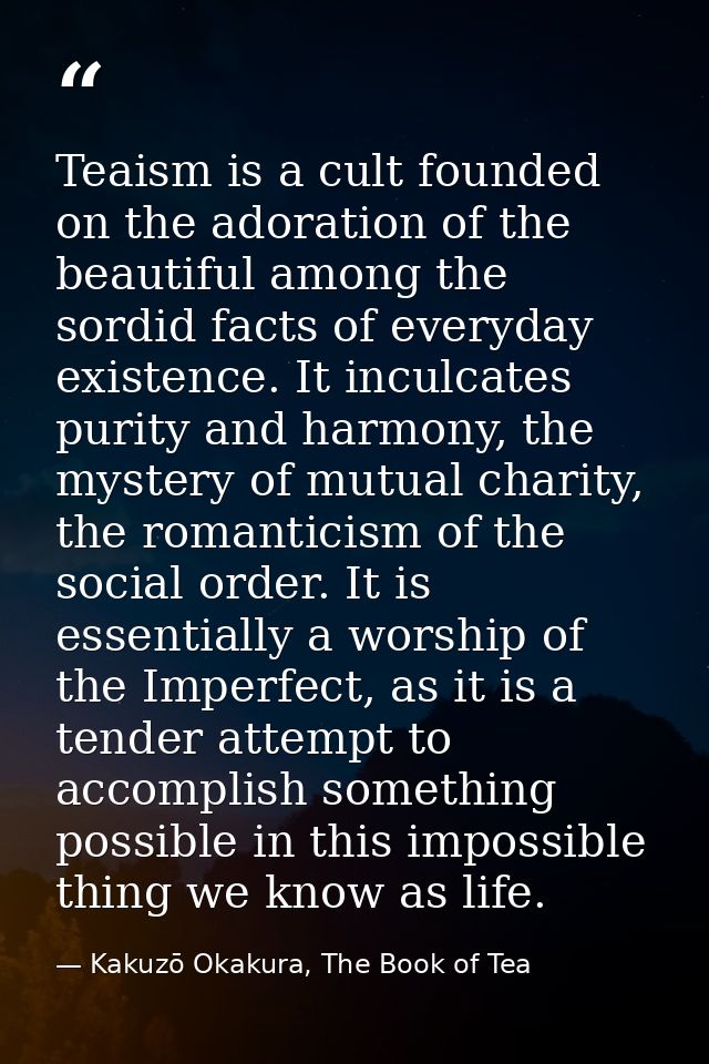 Teaism is a cult founded on the adoration of the beautiful among the sordid facts of everyday existence. It inculcates p — Kakuzō Okakura, The Book of Tea