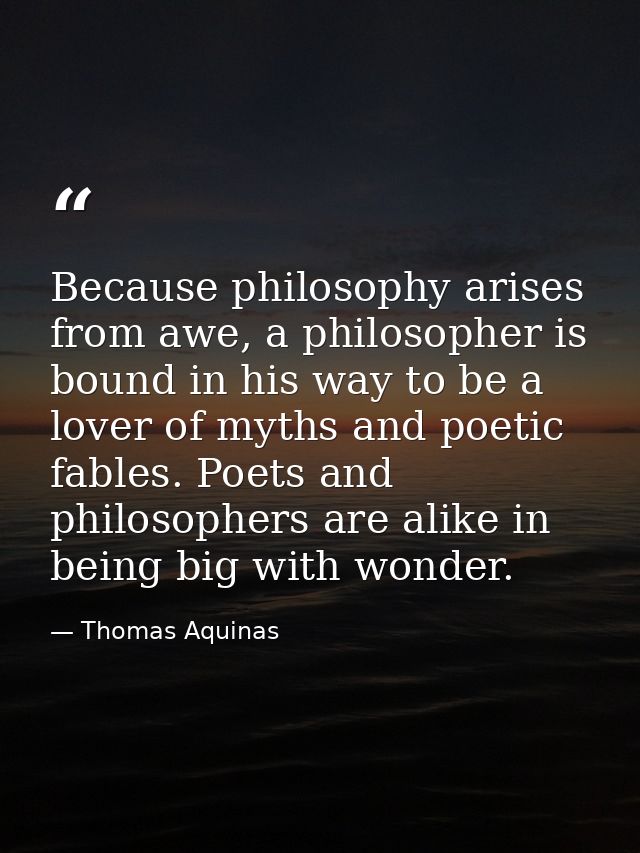 Because philosophy arises from awe, a philosopher is bound in his way to be a lover of myths and poetic fables. Poets an — Thomas Aquinas