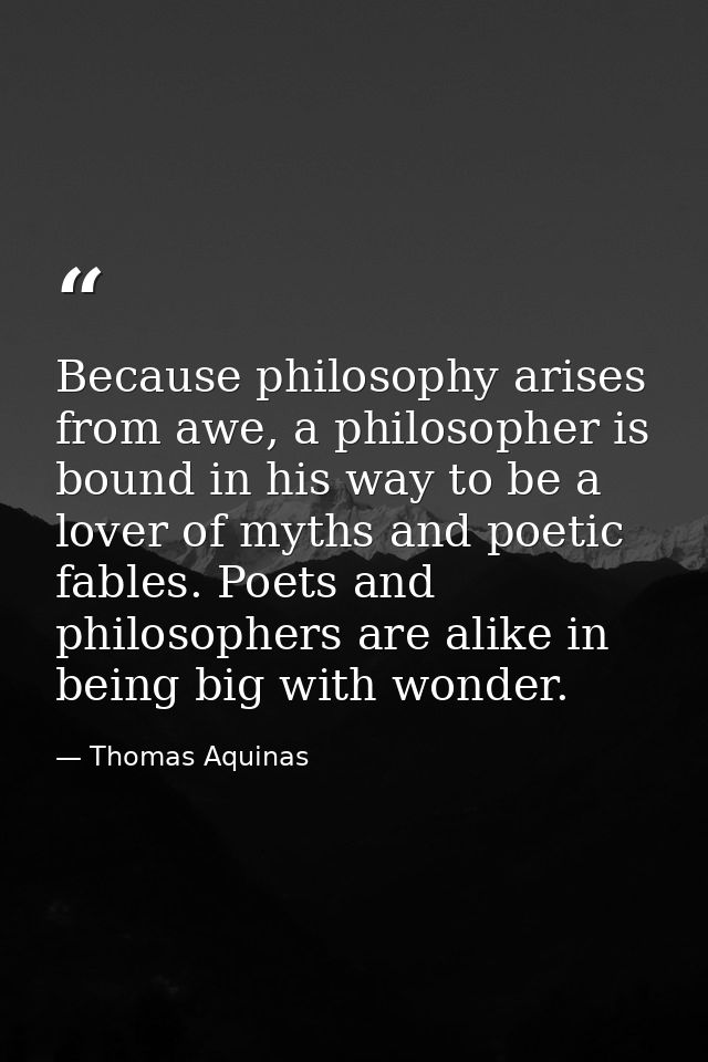 Because philosophy arises from awe, a philosopher is bound in his way to be a lover of myths and poetic fables. Poets an — Thomas Aquinas