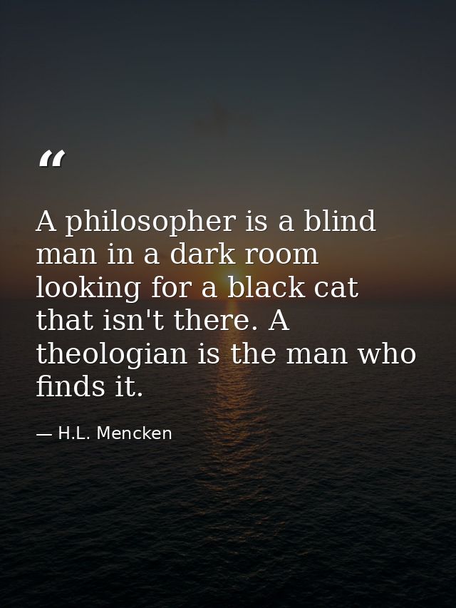 A philosopher is a blind man in a dark room looking for a black cat that isn't there. A theologian is the man who finds  — H.L. Mencken