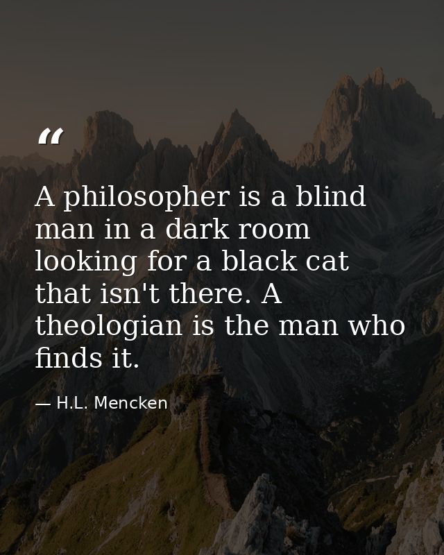 A philosopher is a blind man in a dark room looking for a black cat that isn't there. A theologian is the man who finds  — H.L. Mencken