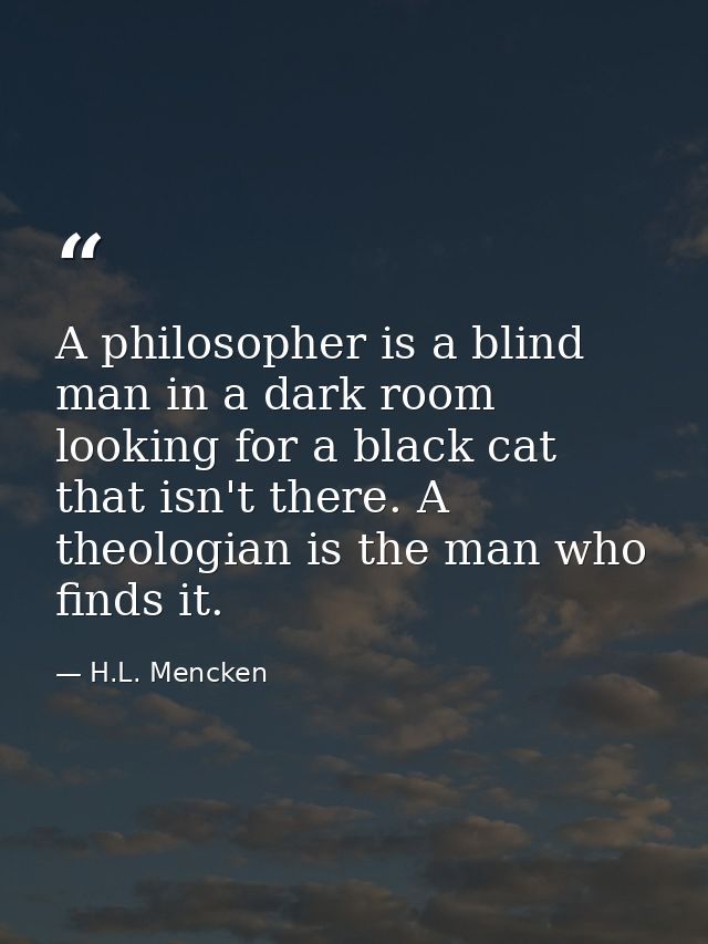 A philosopher is a blind man in a dark room looking for a black cat that isn't there. A theologian is the man who finds  — H.L. Mencken